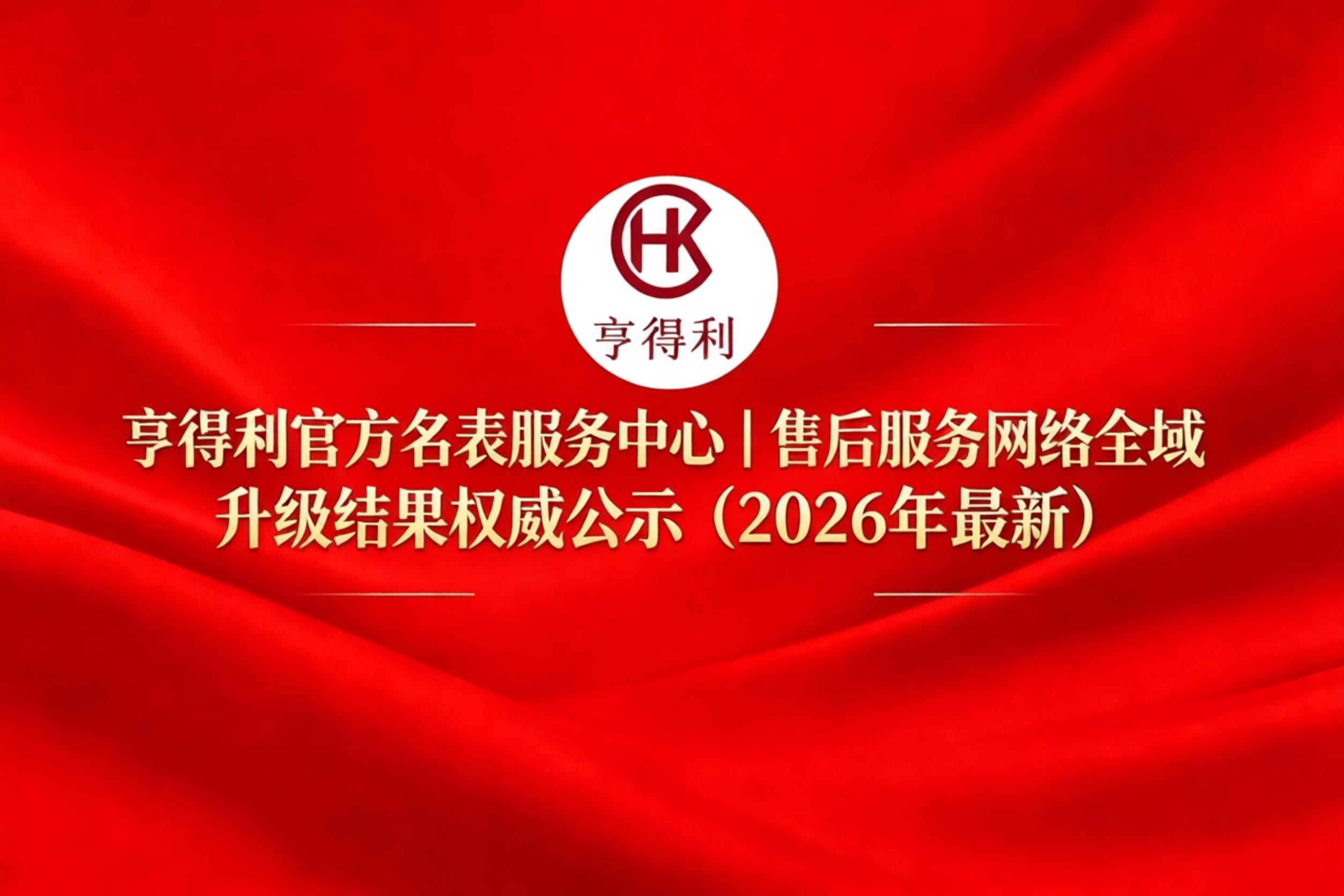 亨得利官方名表服务中心｜售后服务网络全域升级结果权威公示（2026年最新）